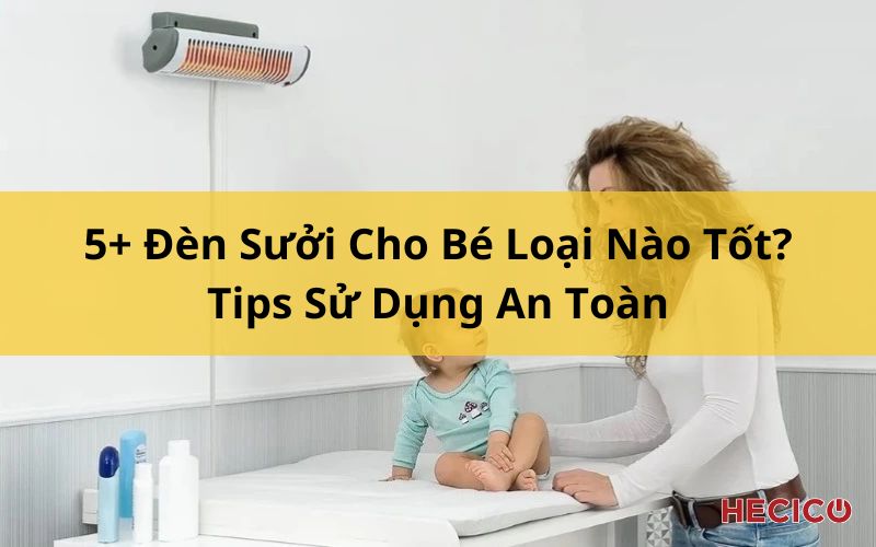 5+ Đèn Sưởi Cho Bé Loại Nào Tốt? Tips Sử Dụng An Toàn